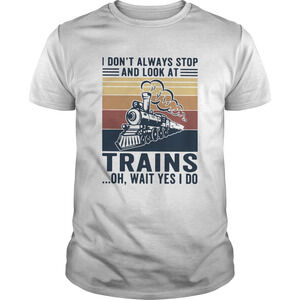 I Dont Always Stop And Look At Trains Oh Wait Yes I Do Vintage Shirt